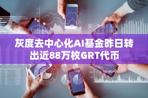 灰度去中心化AI基金昨日轉(zhuǎn)出近88萬枚GRT代幣