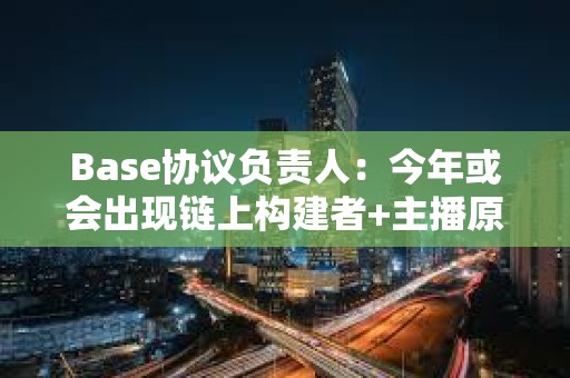 Base協(xié)議負(fù)責(zé)人：今年或會出現(xiàn)鏈上構(gòu)建者+主播原型