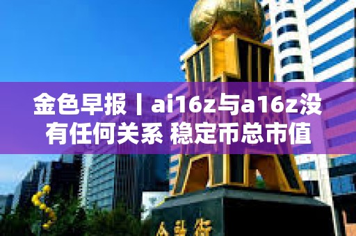 金色早報丨ai16z與a16z沒有任何關系 穩定幣總市值過去一周增長0.45%