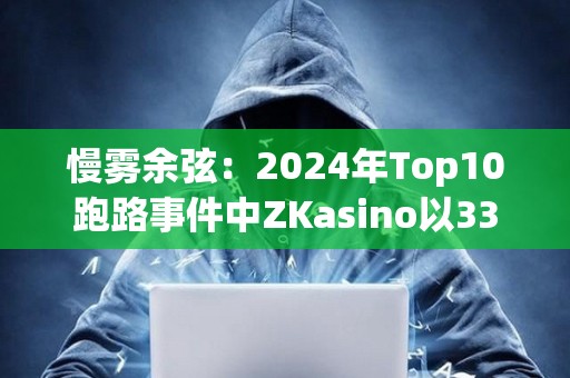 慢霧余弦：2024年Top10跑路事件中ZKasino以3300萬(wàn)美元金額排名第一