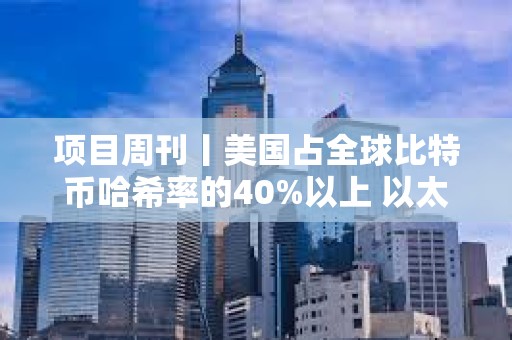 項目周刊丨美國占全球比特幣哈希率的40%以上 以太坊新聞周刊宣布將停止運營