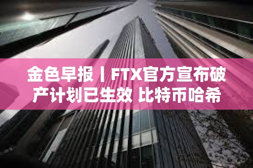 金色早報丨FTX官方宣布破產計劃已生效 比特幣哈希率創歷史新高