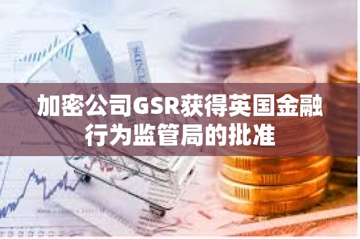 加密公司GSR獲得英國(guó)金融行為監(jiān)管局的批準(zhǔn)