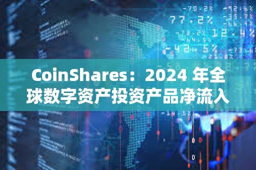 CoinShares：2024 年全球數字資產投資產品凈流入 442 億美元