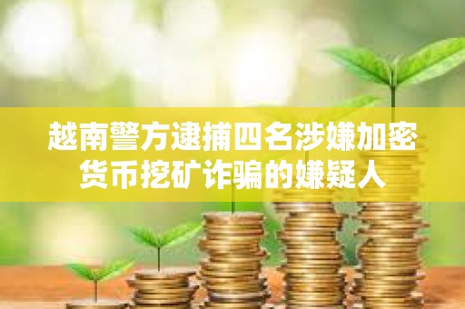 越南警方逮捕四名涉嫌加密貨幣挖礦詐騙的嫌疑人