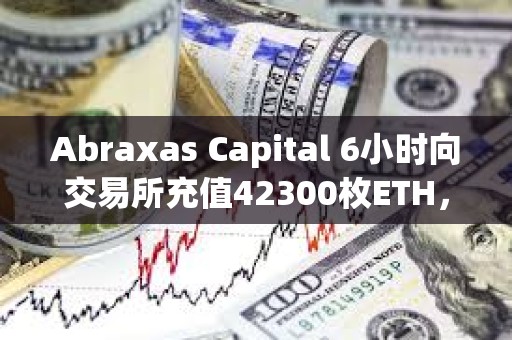 Abraxas Capital 6小時向交易所充值42300枚ETH，總價值1.55億美元