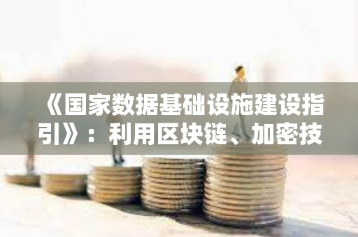 《國家數據基礎設施建設指引》：利用區塊鏈、加密技術和智能合約構建數據可信流通體系