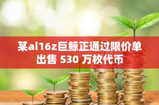 某ai16z巨鯨正通過限價單出售 530 萬枚代幣