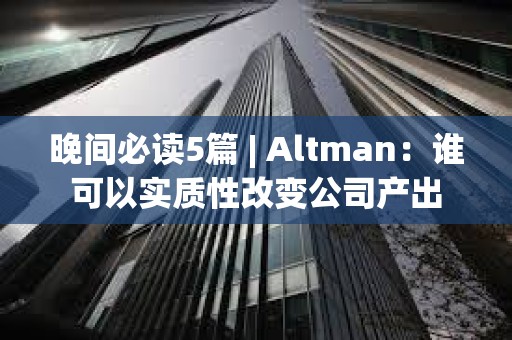 晚間必讀5篇 | Altman：誰可以實質性改變公司產出