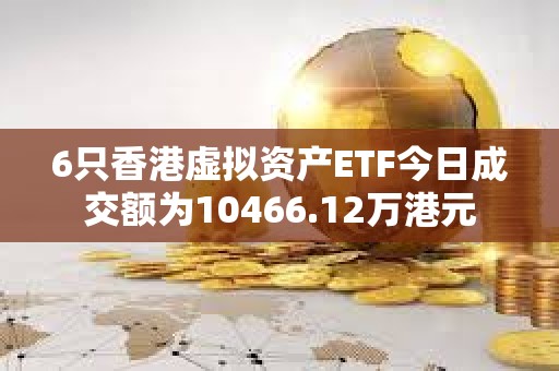 6只香港虛擬資產ETF今日成交額為10466.12萬港元