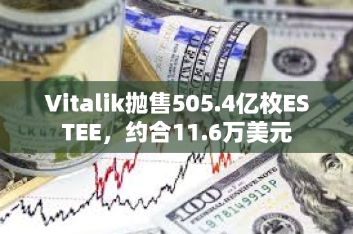 Vitalik拋售505.4億枚ESTEE，約合11.6萬美元