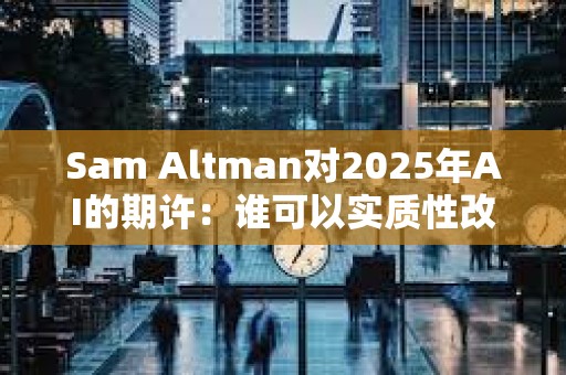 Sam Altman對2025年AI的期許：誰可以實質性改變公司產出