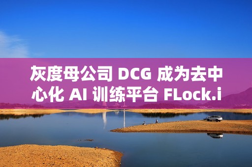 灰度母公司 DCG 成為去中心化 AI 訓(xùn)練平臺 FLock.io 的訓(xùn)練與驗證節(jié)點