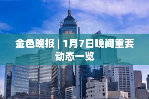 金色晚報 | 1月7日晚間重要動態(tài)一覽