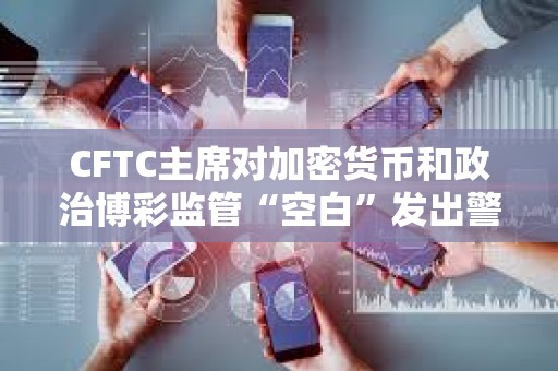 CFTC主席對加密貨幣和政治博彩監(jiān)管“空白”發(fā)出警告