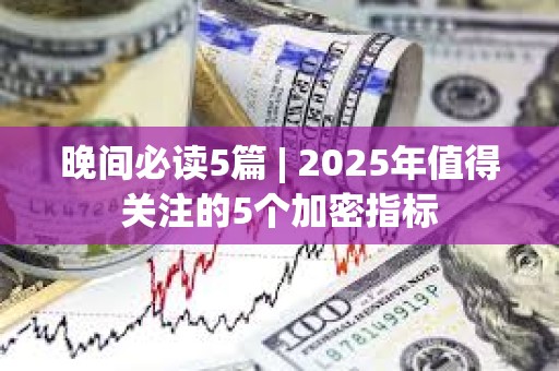 晚間必讀5篇 | 2025年值得關(guān)注的5個加密指標(biāo)