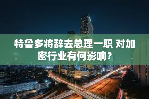 特魯多將辭去總理一職 對加密行業有何影響？