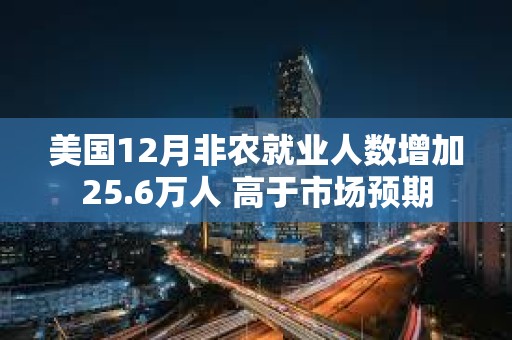 美國12月非農就業人數增加25.6萬人 高于市場預期