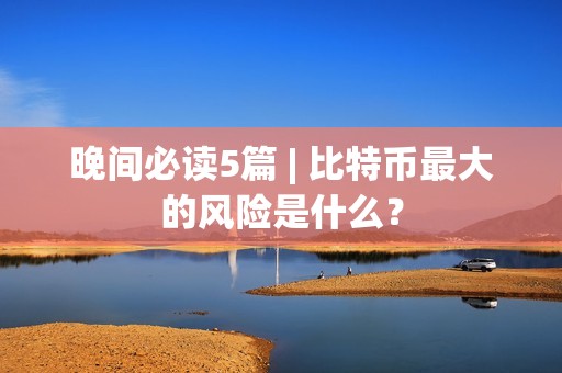 晚間必讀5篇 | 比特幣最大的風險是什么？