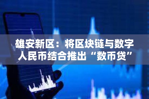雄安新區：將區塊鏈與數字人民幣結合推出“數幣貸”產品，支付金額近億元