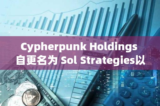 Cypherpunk Holdings 自更名為 Sol Strategies以來股價已上漲超 1700%