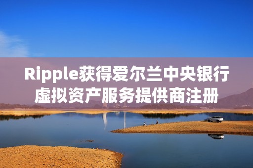 Ripple獲得愛爾蘭中央銀行虛擬資產(chǎn)服務提供商注冊