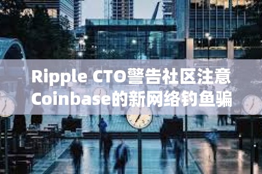 Ripple CTO警告社區注意Coinbase的新網絡釣魚騙局