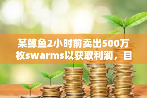 某鯨魚2小時前賣出500萬枚swarms以獲取利潤，目前仍持有1500萬枚