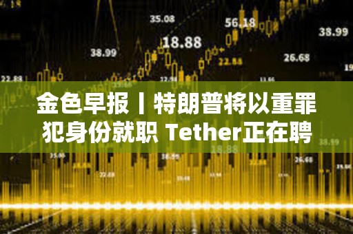 金色早報丨特朗普將以重罪犯身份就職 Tether正在聘請AI電影制作人