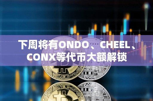 下周將有ONDO、CHEEL、CONX等代幣大額解鎖 下周將有ONDO、CHEEL、CONX等代幣大額解鎖