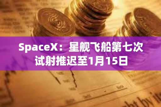 SpaceX：星艦飛船第七次試射推遲至1月15日