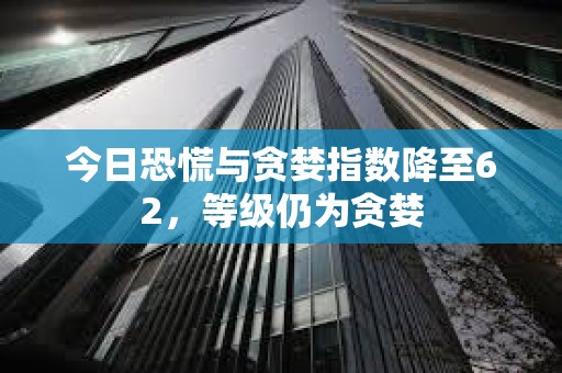 今日恐慌與貪婪指數(shù)降至62，等級仍為貪婪