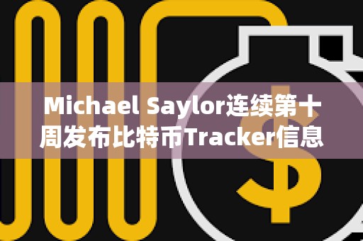 Michael Saylor連續第十周發布比特幣Tracker信息，或暗示再次增持BTC