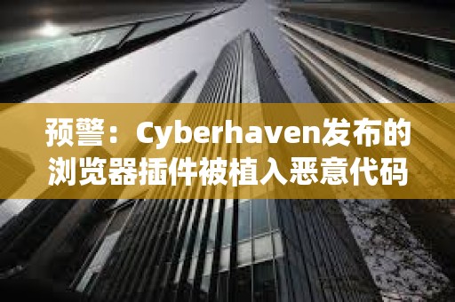 預警:Cyberhaven發布的瀏覽器插件被植入惡意代碼,多種插件均被攻擊 預警:Cyberhaven發布的瀏覽器插件被植入惡意代碼,多種插件均被攻擊