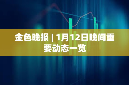 金色晚報 | 1月12日晚間重要動態一覽 金色晚報 | 1月12日晚間重要動態一覽