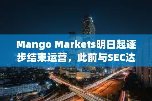 Mango Markets明日起逐步結束運營，此前與SEC達成和解