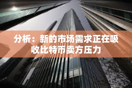 分析：新的市場(chǎng)需求正在吸收比特幣賣(mài)方壓力