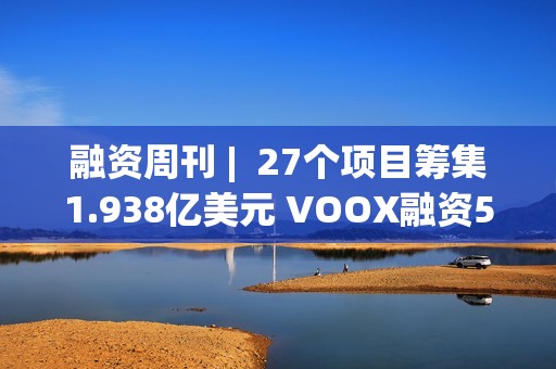 融資周刊 |  27個項目籌集1.938億美元 VOOX融資5000萬美元