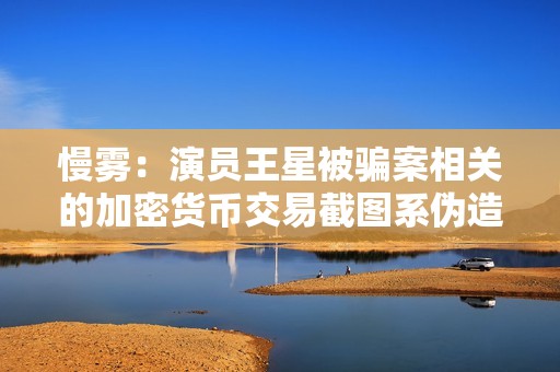 慢霧：演員王星被騙案相關的加密貨幣交易截圖系偽造