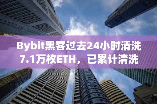 Bybit黑客過去24小時清洗7.1萬枚ETH，已累計清洗20.6萬枚ETH