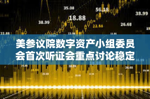 美參議院數字資產小組委員會首次聽證會重點討論穩定幣監管及數字資產立法框架