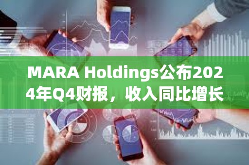 MARA Holdings公布2024年Q4財報，收入同比增長37%