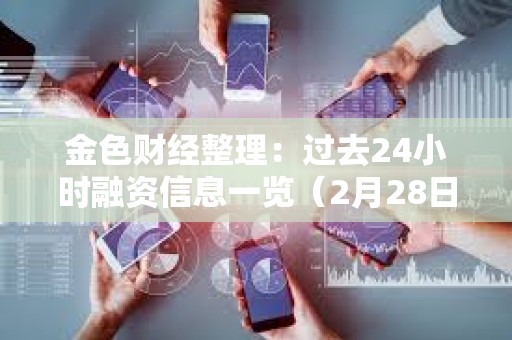 金色財經整理：過去24小時融資信息一覽（2月28日）