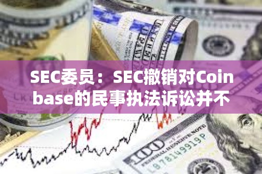 SEC委員：SEC撤銷對Coinbase的民事執法訴訟并不意味著其放棄執法