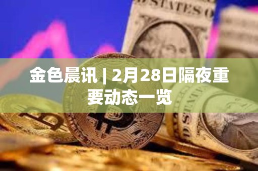 金色晨訊 | 2月28日隔夜重要動態一覽
