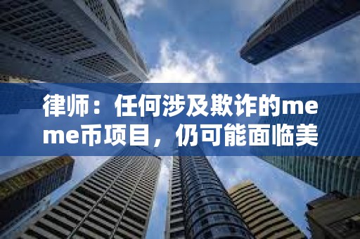 律師：任何涉及欺詐的meme幣項目，仍可能面臨美國聯邦或州層面的法律追責