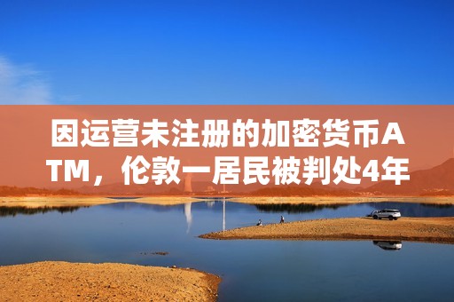 因運營未注冊的加密貨幣ATM,倫敦一居民被判處4年監禁 因運營未注冊的加密貨幣ATM,倫敦一居民被判處4年監禁