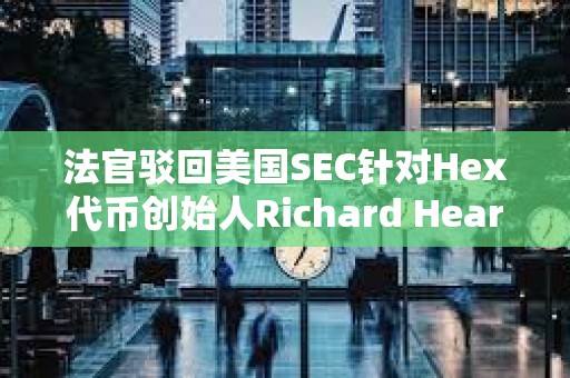 法官駁回美國SEC針對Hex代幣創始人Richard Heart的訴訟 法官駁回美國SEC針對Hex代幣創始人Richard Heart的訴訟