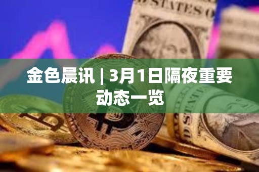 金色晨訊 | 3月1日隔夜重要動態(tài)一覽 金色晨訊 | 3月1日隔夜重要動態(tài)一覽
