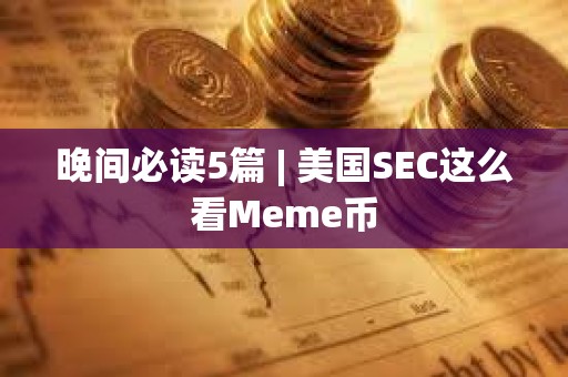 晚間必讀5篇 | 美國SEC這么看Meme幣